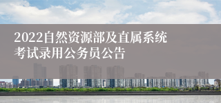 2022自然资源部及直属系统考试录用公务员公告