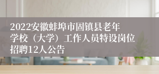 2022安徽蚌埠市固镇县老年学校（大学）工作人员特设岗位招聘12人公告