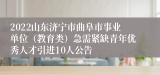 2022山东济宁市曲阜市事业单位（教育类）急需紧缺青年优秀人才引进10人公告