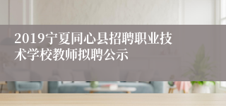 2019宁夏同心县招聘职业技术学校教师拟聘公示