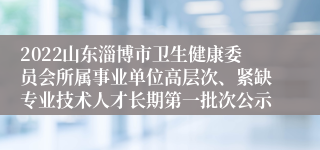 2022山东淄博市卫生健康委员会所属事业单位高层次、紧缺专业技术人才长期第一批次公示