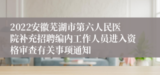 2022安徽芜湖市第六人民医院补充招聘编内工作人员进入资格审查有关事项通知