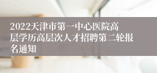 2022天津市第一中心医院高层学历高层次人才招聘第二轮报名通知