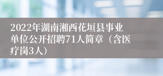 2022年湖南湘西花垣县事业单位公开招聘71人简章（含医疗岗3人）