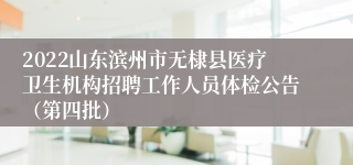 2022山东滨州市无棣县医疗卫生机构招聘工作人员体检公告（第四批）