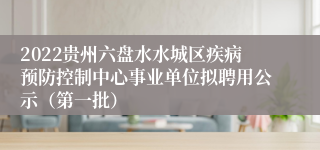 2022贵州六盘水水城区疾病预防控制中心事业单位拟聘用公示（第一批）