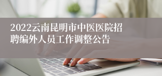 2022云南昆明市中医医院招聘编外人员工作调整公告
