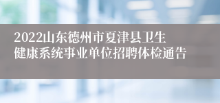 2022山东德州市夏津县卫生健康系统事业单位招聘体检通告
