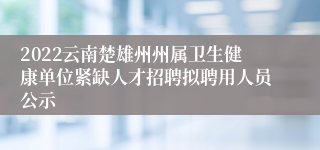 2022云南楚雄州州属卫生健康单位紧缺人才招聘拟聘用人员公示