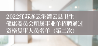 2022江苏连云港灌云县卫生健康委员会所属事业单招聘通过资格复审人员名单（第二次）