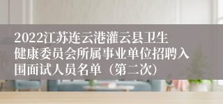 2022江苏连云港灌云县卫生健康委员会所属事业单位招聘入围面试人员名单（第二次）