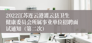 2022江苏连云港灌云县卫生健康委员会所属事业单位招聘面试通知（第二次）