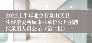 2022上半年北京石景山区卫生健康委所属事业单位公开招聘拟录用人员公示（第二批）