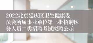 2022北京延庆区卫生健康委员会所属事业单位第三批招聘医务人员二类招聘考试拟聘公示