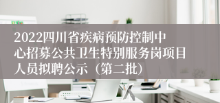 2022四川省疾病预防控制中心招募公共卫生特别服务岗项目人员拟聘公示（第二批）