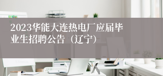 2023华能大连热电厂应届毕业生招聘公告（辽宁）