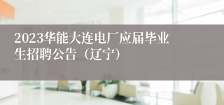 2023华能大连电厂应届毕业生招聘公告（辽宁）