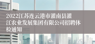 2022江苏连云港市灌南县灌江农业发展集团有限公司招聘体检通知