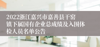 2022浙江嘉兴市嘉善县干窑镇下属国有企业总成绩及入围体检人员名单公告