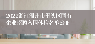 2022浙江温州市洞头区国有企业招聘入围体检名单公布