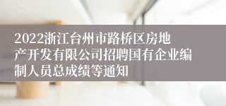 2022浙江台州市路桥区房地产开发有限公司招聘国有企业编制人员总成绩等通知