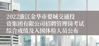 2022浙江金华市婺城交通投资集团有限公司招聘管理岗考试综合成绩及入围体检人员公布