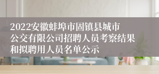 2022安徽蚌埠市固镇县城市公交有限公司招聘人员考察结果和拟聘用人员名单公示