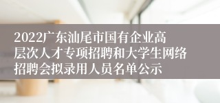 2022广东汕尾市国有企业高层次人才专项招聘和大学生网络招聘会拟录用人员名单公示