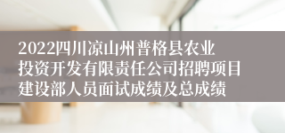 2022四川凉山州普格县农业投资开发有限责任公司招聘项目建设部人员面试成绩及总成绩