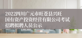 2022四川广元市旺苍县兴旺国有资产投资经营有限公司考试招聘拟聘人员公示