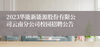 2023华能新能源股份有限公司云南分公司校园招聘公告