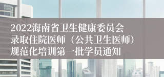 2022海南省卫生健康委员会录取住院医师（公共卫生医师）规范化培训第一批学员通知