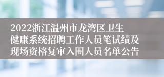2022浙江温州市龙湾区卫生健康系统招聘工作人员笔试绩及现场资格复审入围人员名单公告