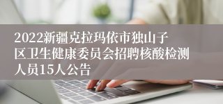 2022新疆克拉玛依市独山子区卫生健康委员会招聘核酸检测人员15人公告