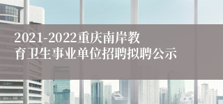 2021-2022重庆南岸教育卫生事业单位招聘拟聘公示