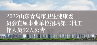 2022山东青岛市卫生健康委员会直属事业单位招聘第二批工作人员92人公告