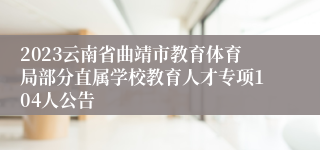 2023云南省曲靖市教育体育局部分直属学校教育人才专项104人公告