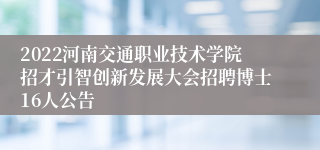 2022河南交通职业技术学院招才引智创新发展大会招聘博士16人公告