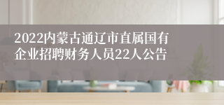 2022内蒙古通辽市直属国有企业招聘财务人员22人公告