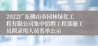 2022广东佛山市园林绿化工程有限公司集中招聘工程部施工员拟录用人员名单公示
