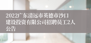 2022广东清远市英德市沙口建设投资有限公司招聘员工2人公告