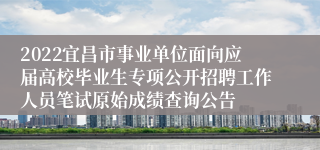 2022宜昌市事业单位面向应届高校毕业生专项公开招聘工作人员笔试原始成绩查询公告