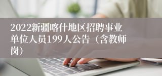 2022新疆喀什地区招聘事业单位人员199人公告（含教师岗）