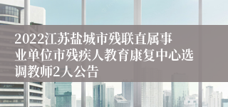 2022江苏盐城市残联直属事业单位市残疾人教育康复中心选调教师2人公告