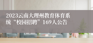 2023云南大理州教育体育系统“校园招聘”169人公告