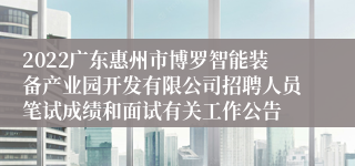 2022广东惠州市博罗智能装备产业园开发有限公司招聘人员笔试成绩和面试有关工作公告