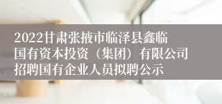 2022甘肃张掖市临泽县鑫临国有资本投资（集团）有限公司招聘国有企业人员拟聘公示