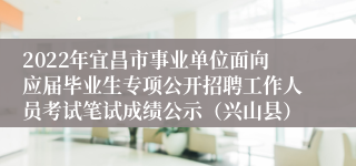 2022年宜昌市事业单位面向应届毕业生专项公开招聘工作人员考试笔试成绩公示（兴山县）