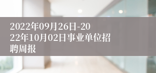 2022年09月26日-2022年10月02日事业单位招聘周报