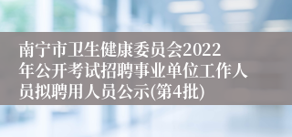 南宁市卫生健康委员会2022年公开考试招聘事业单位工作人员拟聘用人员公示(第4批)